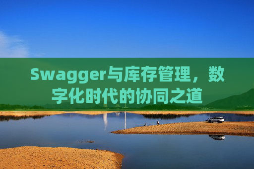 Swagger与库存管理，数字化时代的协同之道